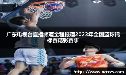 广东电视台直播频道全程报道2023年全国篮球锦标赛精彩赛事