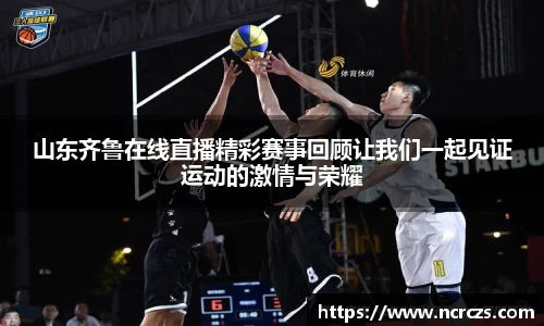 山东齐鲁在线直播精彩赛事回顾让我们一起见证运动的激情与荣耀