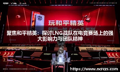 聚焦和平精英：探讨LNG战队在电竞赛场上的强大影响力与团队精神