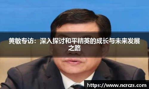 黄敏专访：深入探讨和平精英的成长与未来发展之路