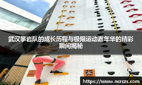 武汉攀岩队的成长历程与极限运动嘉年华的精彩瞬间揭秘