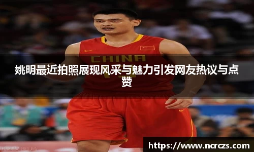 姚明最近拍照展现风采与魅力引发网友热议与点赞