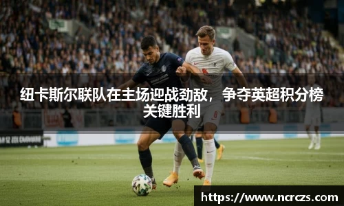 纽卡斯尔联队在主场迎战劲敌，争夺英超积分榜关键胜利