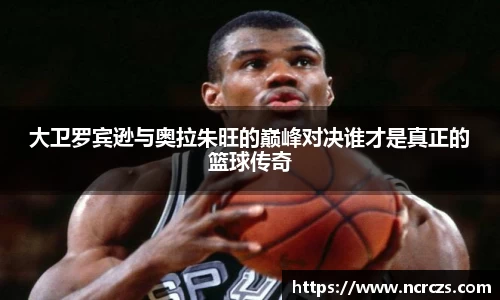 大卫罗宾逊与奥拉朱旺的巅峰对决谁才是真正的篮球传奇