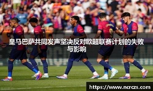 皇马巴萨共同发声坚决反对欧超联赛计划的失败与影响
