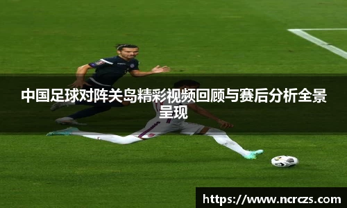 中国足球对阵关岛精彩视频回顾与赛后分析全景呈现