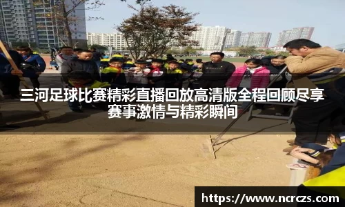 三河足球比赛精彩直播回放高清版全程回顾尽享赛事激情与精彩瞬间