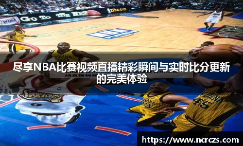尽享NBA比赛视频直播精彩瞬间与实时比分更新的完美体验